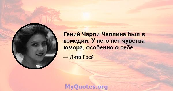 Гений Чарли Чаплина был в комедии. У него нет чувства юмора, особенно о себе.