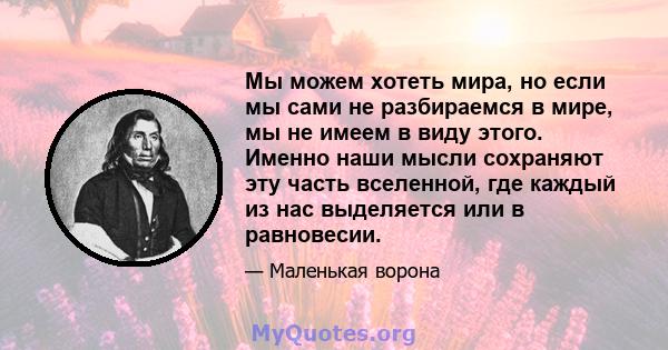 Мы можем хотеть мира, но если мы сами не разбираемся в мире, мы не имеем в виду этого. Именно наши мысли сохраняют эту часть вселенной, где каждый из нас выделяется или в равновесии.