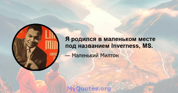 Я родился в маленьком месте под названием Inverness, MS.