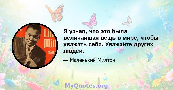 Я узнал, что это была величайшая вещь в мире, чтобы уважать себя. Уважайте других людей.