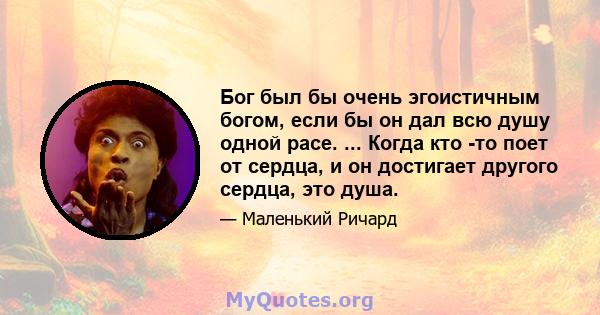 Бог был бы очень эгоистичным богом, если бы он дал всю душу одной расе. ... Когда кто -то поет от сердца, и он достигает другого сердца, это душа.