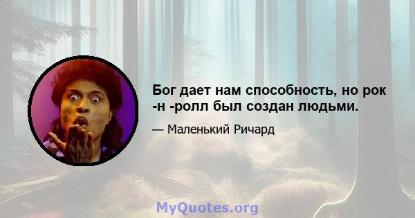 Бог дает нам способность, но рок -н -ролл был создан людьми.