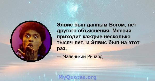 Элвис был данным Богом, нет другого объяснения. Мессия приходит каждые несколько тысяч лет, и Элвис был на этот раз.