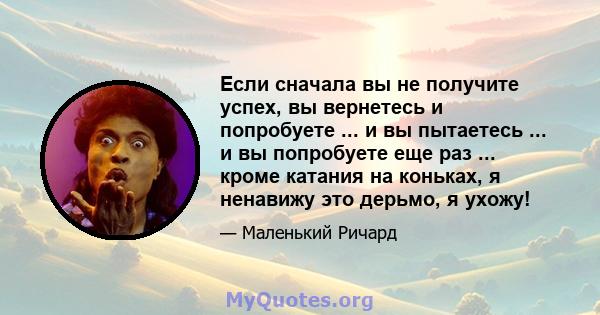 Если сначала вы не получите успех, вы вернетесь и попробуете ... и вы пытаетесь ... и вы попробуете еще раз ... кроме катания на коньках, я ненавижу это дерьмо, я ухожу!