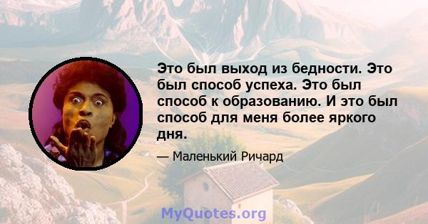 Это был выход из бедности. Это был способ успеха. Это был способ к образованию. И это был способ для меня более яркого дня.