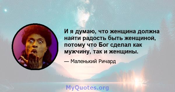 И я думаю, что женщина должна найти радость быть женщиной, потому что Бог сделал как мужчину, так и женщины.