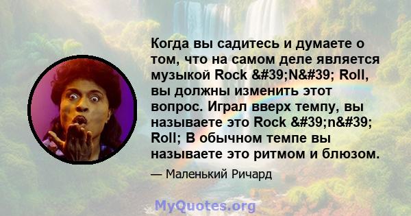 Когда вы садитесь и думаете о том, что на самом деле является музыкой Rock 'N' Roll, вы должны изменить этот вопрос. Играл вверх темпу, вы называете это Rock 'n' Roll; В обычном темпе вы называете это