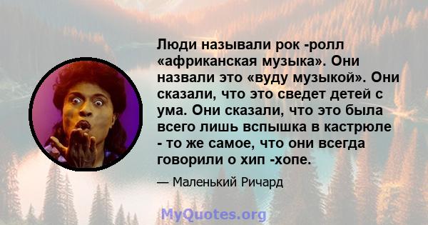 Люди называли рок -ролл «африканская музыка». Они назвали это «вуду музыкой». Они сказали, что это сведет детей с ума. Они сказали, что это была всего лишь вспышка в кастрюле - то же самое, что они всегда говорили о хип 