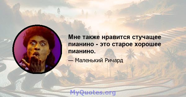 Мне также нравится стучащее пианино - это старое хорошее пианино.