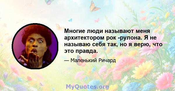 Многие люди называют меня архитектором рок -рулона. Я не называю себя так, но я верю, что это правда.