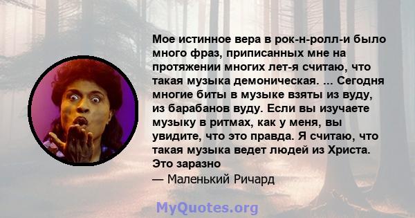 Мое истинное вера в рок-н-ролл-и было много фраз, приписанных мне на протяжении многих лет-я считаю, что такая музыка демоническая. ... Сегодня многие биты в музыке взяты из вуду, из барабанов вуду. Если вы изучаете