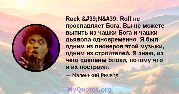 Rock 'N' Roll не прославляет Бога. Вы не можете выпить из чашки Бога и чашки дьявола одновременно. Я был одним из пионеров этой музыки, одним из строителей. Я знаю, из чего сделаны блоки, потому что я их