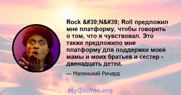 Rock 'N' Roll предложил мне платформу, чтобы говорить о том, что я чувствовал. Это также предложило мне платформу для поддержки моей мамы и моих братьев и сестер - двенадцать детей.