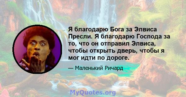 Я благодарю Бога за Элвиса Пресли. Я благодарю Господа за то, что он отправил Элвиса, чтобы открыть дверь, чтобы я мог идти по дороге.