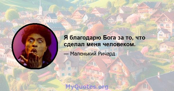 Я благодарю Бога за то, что сделал меня человеком.