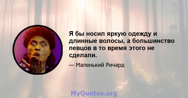 Я бы носил яркую одежду и длинные волосы, а большинство певцов в то время этого не сделали.