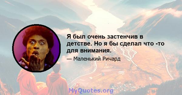 Я был очень застенчив в детстве. Но я бы сделал что -то для внимания.