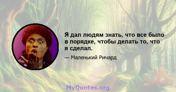 Я дал людям знать, что все было в порядке, чтобы делать то, что я сделал.