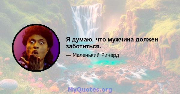 Я думаю, что мужчина должен заботиться.