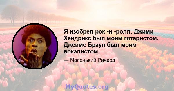 Я изобрел рок -н -ролл. Джими Хендрикс был моим гитаристом. Джеймс Браун был моим вокалистом.