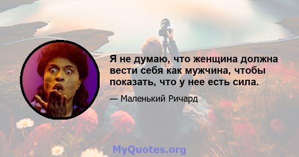 Я не думаю, что женщина должна вести себя как мужчина, чтобы показать, что у нее есть сила.