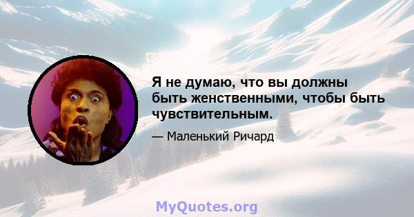 Я не думаю, что вы должны быть женственными, чтобы быть чувствительным.