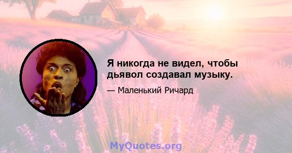 Я никогда не видел, чтобы дьявол создавал музыку.