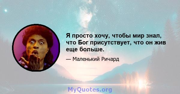 Я просто хочу, чтобы мир знал, что Бог присутствует, что он жив еще больше.