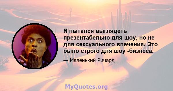 Я пытался выглядеть презентабельно для шоу, но не для сексуального влечения. Это было строго для шоу -бизнеса.