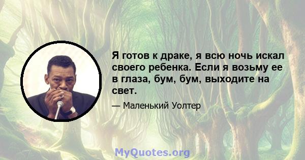 Я готов к драке, я всю ночь искал своего ребенка. Если я возьму ее в глаза, бум, бум, выходите на свет.