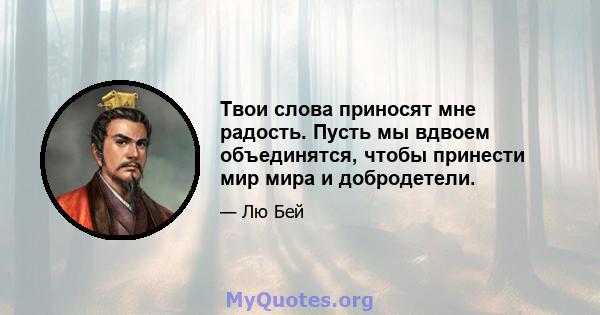 Твои слова приносят мне радость. Пусть мы вдвоем объединятся, чтобы принести мир мира и добродетели.