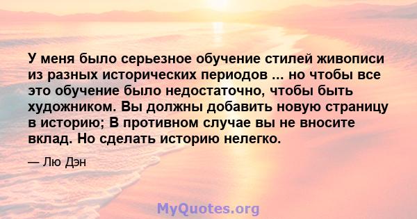 У меня было серьезное обучение стилей живописи из разных исторических периодов ... но чтобы все это обучение было недостаточно, чтобы быть художником. Вы должны добавить новую страницу в историю; В противном случае вы