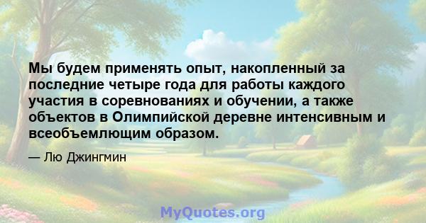 Мы будем применять опыт, накопленный за последние четыре года для работы каждого участия в соревнованиях и обучении, а также объектов в Олимпийской деревне интенсивным и всеобъемлющим образом.