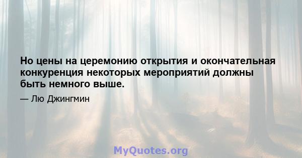 Но цены на церемонию открытия и окончательная конкуренция некоторых мероприятий должны быть немного выше.