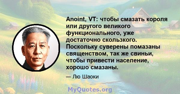 Anoint, VT: чтобы смазать короля или другого великого функционального, уже достаточно скользкого. Поскольку суверены помазаны священством, так же свиньи, чтобы привести население, хорошо смазаны.