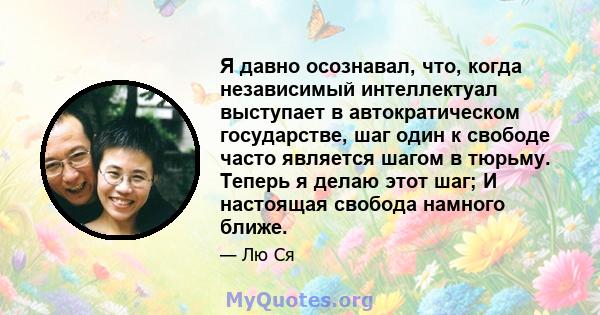 Я давно осознавал, что, когда независимый интеллектуал выступает в автократическом государстве, шаг один к свободе часто является шагом в тюрьму. Теперь я делаю этот шаг; И настоящая свобода намного ближе.