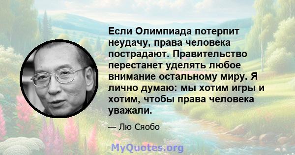 Если Олимпиада потерпит неудачу, права человека пострадают. Правительство перестанет уделять любое внимание остальному миру. Я лично думаю: мы хотим игры и хотим, чтобы права человека уважали.