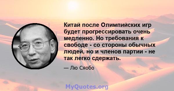 Китай после Олимпийских игр будет прогрессировать очень медленно. Но требования к свободе - со стороны обычных людей, но и членов партии - не так легко сдержать.