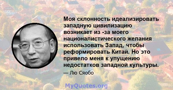 Моя склонность идеализировать западную цивилизацию возникает из -за моего националистического желания использовать Запад, чтобы реформировать Китай. Но это привело меня к упущению недостатков западной культуры.