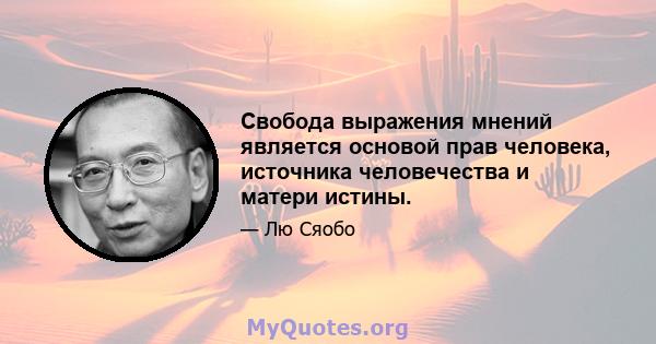 Свобода выражения мнений является основой прав человека, источника человечества и матери истины.