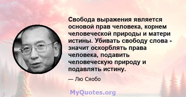 Свобода выражения является основой прав человека, корнем человеческой природы и матери истины. Убивать свободу слова - значит оскорблять права человека, подавить человеческую природу и подавлять истину.