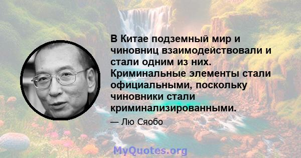 В Китае подземный мир и чиновниц взаимодействовали и стали одним из них. Криминальные элементы стали официальными, поскольку чиновники стали криминализированными.