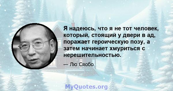 Я надеюсь, что я не тот человек, который, стоящий у двери в ад, поражает героическую позу, а затем начинает хмуриться с нерешительностью.