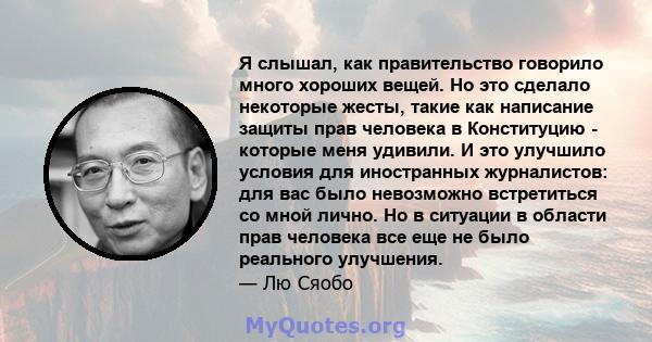 Я слышал, как правительство говорило много хороших вещей. Но это сделало некоторые жесты, такие как написание защиты прав человека в Конституцию - которые меня удивили. И это улучшило условия для иностранных