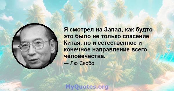 Я смотрел на Запад, как будто это было не только спасение Китая, но и естественное и конечное направление всего человечества.