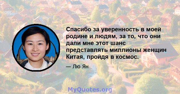 Спасибо за уверенность в моей родине и людям, за то, что они дали мне этот шанс представлять миллионы женщин Китая, пройдя в космос.