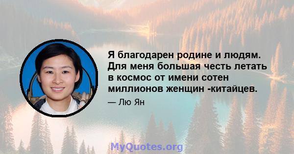 Я благодарен родине и людям. Для меня большая честь летать в космос от имени сотен миллионов женщин -китайцев.