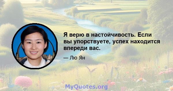 Я верю в настойчивость. Если вы упорствуете, успех находится впереди вас.