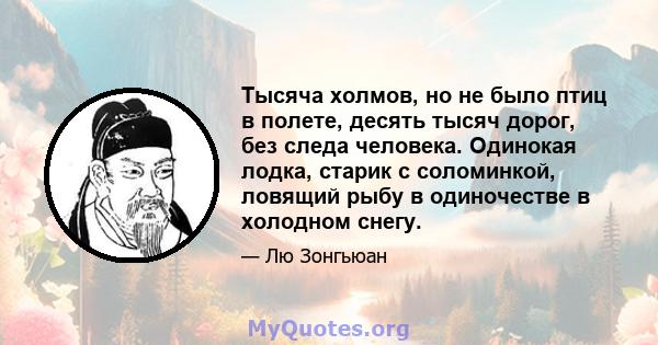 Тысяча холмов, но не было птиц в полете, десять тысяч дорог, без следа человека. Одинокая лодка, старик с соломинкой, ловящий рыбу в одиночестве в холодном снегу.