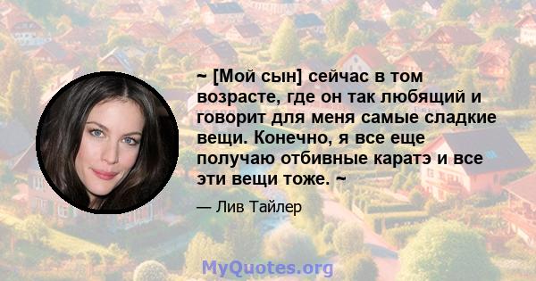 ~ [Мой сын] сейчас в том возрасте, где он так любящий и говорит для меня самые сладкие вещи. Конечно, я все еще получаю отбивные каратэ и все эти вещи тоже. ~